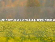 ag电子游戏gAG电子游戏G的未来展望与发展趋势