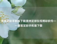 澳客足彩手机版下载澳洲足球在线博彩软件——澳客足彩手机版下载
