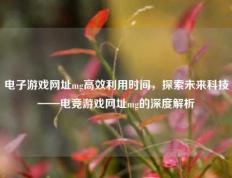 电子游戏网址mg高效利用时间，探索未来科技——电竞游戏网址mg的深度解析