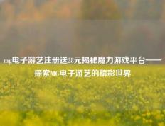 mg电子游艺注册送28元揭秘魔力游戏平台——探索MG电子游艺的精彩世界