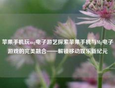 苹果手机玩mg电子游艺探索苹果手机与Mg电子游戏的完美融合——解锁移动娱乐新纪元
