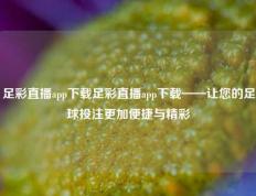 足彩直播app下载足彩直播app下载——让您的足球投注更加便捷与精彩