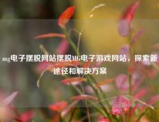mg电子摆脱网站摆脱MG电子游戏网站，探索新途径和解决方案