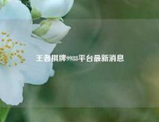 王者棋牌9988平台最新消息