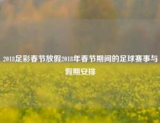 2018足彩春节放假2018年春节期间的足球赛事与假期安排