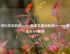 可以买足彩的app2019畅享乐趣与挑战——2019年足彩APP推荐