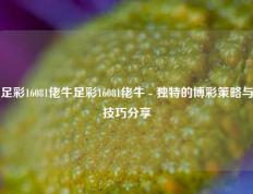 足彩16081佬牛足彩16081佬牛 - 独特的博彩策略与技巧分享