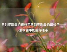 足彩竞彩最怕毒蚊子足彩竞彩最怕毒蚊子——夏季赛事的隐形杀手