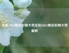 足彩18021期足彩期大势足彩18021期足彩期大势解析