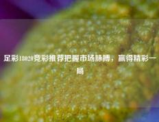 足彩18020竞彩推荐把握市场脉搏，赢得精彩一局