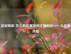 足彩购彩 怎么购彩票如何正确购彩——从足彩开始