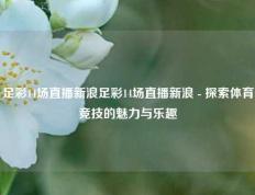 足彩14场直播新浪足彩14场直播新浪 - 探索体育竞技的魅力与乐趣