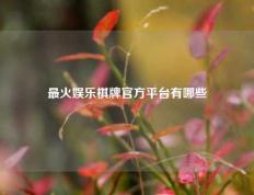 最火娱乐棋牌官方平台有哪些