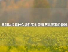 足彩快报是什么软件实时竞猜足球赛事的神器
