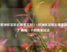 欧洲杯足彩去哪里买和77 tv欧洲杯足彩去哪里买？揭秘77 TV的独家玩法