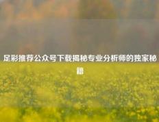 足彩推荐公众号下载揭秘专业分析师的独家秘籍