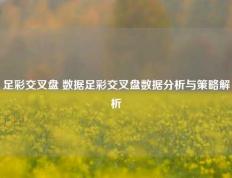 足彩交叉盘 数据足彩交叉盘数据分析与策略解析