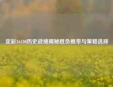 足彩16180历史战绩揭秘胜负概率与策略选择