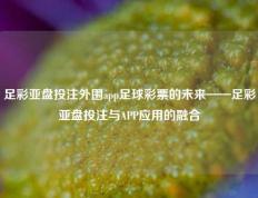 足彩亚盘投注外围app足球彩票的未来——足彩亚盘投注与APP应用的融合