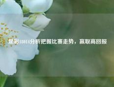 足彩18014分析把握比赛走势，赢取高回报