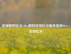 足球即时比分-90vs即时足球比分版本选择90ⅴs足球比分