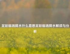 足彩临场降水什么意思足彩临场降水解读与分析