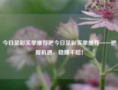 今日足彩实单推荐吧今日足彩实单推荐——把握机遇，稳赚不赔！