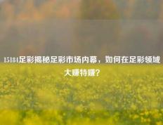 15184足彩揭秘足彩市场内幕，如何在足彩领域大赚特赚？