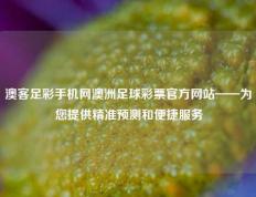 澳客足彩手机网澳洲足球彩票官方网站——为您提供精准预测和便捷服务