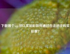 下载哪个app可以买足彩如何通过合法途径购买彩票？