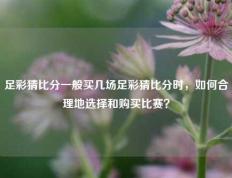 足彩猜比分一般买几场足彩猜比分时，如何合理地选择和购买比赛？