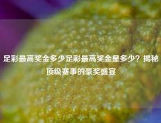 足彩最高奖金多少足彩最高奖金是多少？揭秘顶级赛事的豪奖盛宴
