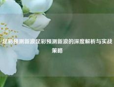 足彩预测新浪足彩预测新浪的深度解析与实战策略