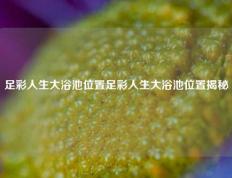 足彩人生大浴池位置足彩人生大浴池位置揭秘
