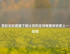 竞彩足彩直播下载让您的足球观赛体验更上一层楼