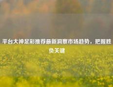平台大神足彩推荐最新洞察市场趋势，把握胜负关键