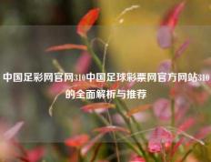 中国足彩网官网310中国足球彩票网官方网站310的全面解析与推荐