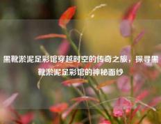 黑靴淤泥足彩馆穿越时空的传奇之旅，探寻黑靴淤泥足彩馆的神秘面纱