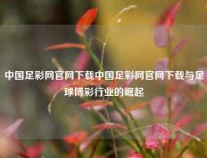 中国足彩网官网下载中国足彩网官网下载与足球博彩行业的崛起
