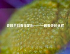 春风足彩春风足彩——一场春天的盛宴