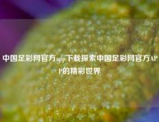 中国足彩网官方app下载探索中国足彩网官方APP的精彩世界