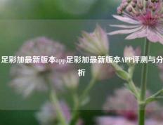 足彩加最新版本app足彩加最新版本APP评测与分析