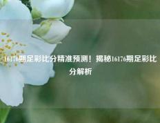 16176期足彩比分精准预测！揭秘16176期足彩比分解析