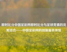 即时比分中国足彩网即时比分与足球竞猜的完美结合——中国足彩网的创新服务体验