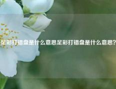 足彩打错盘是什么意思足彩打错盘是什么意思？