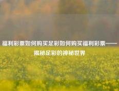 福利彩票如何购买足彩如何购买福利彩票——揭秘足彩的神秘世界