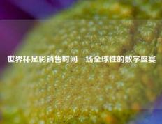 世界杯足彩销售时间一场全球性的数字盛宴