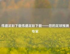伟德足彩下载伟德足彩下载——您的足球预测专家