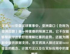 足彩16182亚盘足球赛事中，亚洲盘口（也称为亚洲指数）是一种重要的预测工具。它不仅能够帮助球迷更好地理解比赛的走势，还能为博彩业提供数据支持。本文将深入探讨足彩16182亚盘的概念、计算方法以及在实际应用中的重要性。