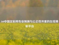360中国足彩网专业预测与公正性并重的在线博彩平台